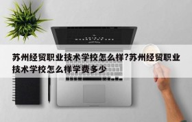 苏州经贸职业技术学校怎么样?苏州经贸职业技术学校怎么样学费多少