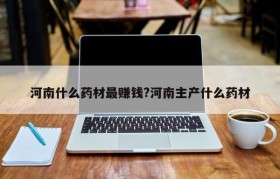 河南什么药材最赚钱?河南主产什么药材