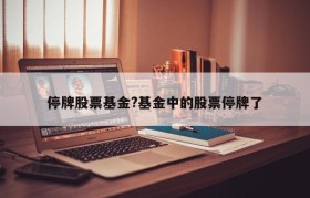 停牌股票基金?基金中的股票停牌了