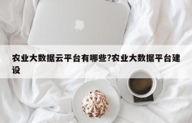 农业大数据云平台有哪些?农业大数据平台建设