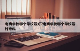 电商学校哪个学校最好?电商学校哪个学校最好专科